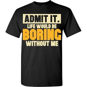 Admit It Life Would Be Boring Without Me T-Shirt Funny Sarcastic Saying Humor Men's Women's Color T Shirt