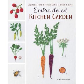 Embroidered Kitchen Garden: Vegetable, Herb & Flower Motifs to Stitch & Savor