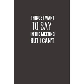 Things I Want To Say In The Meeting But I Can't: Funny Novelty Office Gag Christmas Gifts | Lined Paperback Notebook | Matte Finish Cover | White Paper (Funny Office Journal Gift)