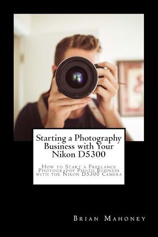 Starting a Photography Business with Your Nikon D5300: How to Start a Freelance Photography Photo Business with the Nikon D5300 Camera in Kuwait