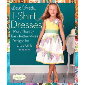Sew Pretty T-Shirt Dresses: More Than 25 Easy, Pattern-Free Designs for Little Girls (Sweet Seams)
