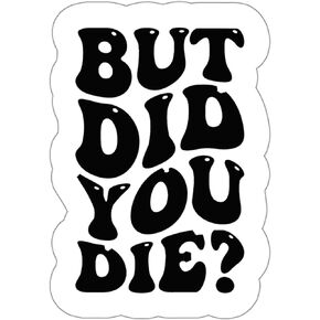 But Did You Die Sticker Weatherproof Window Decal Vinyl Small Waterproof Bottle Mug Passport Book Scrapbook Notebook Laptop Tumbler Skateboard Computer Phone Size 4" Gift
