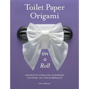 Toilet Paper Origami on a Roll: Decorative Folds and Flourishes for Over-the-Top Hospitality