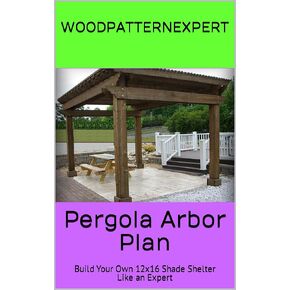 Pergola Arbor How-to Book; Paper Pattern Plan to DIY and Easily Build Large 12x16 Windsor Shade Shelter