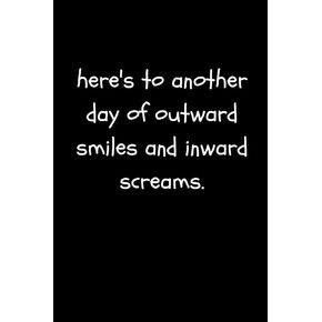 Here’s To Another Day of Outward Smiles and Inward Screams: Funny Sarcastic and Witty Work Notebook For The Office | Blank Lined Note Pad A5 6x9| (Adult Banter Desk Notepad Series)