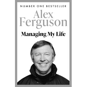 Managing My Life: My Autobiography: The first book by the legendary Manchester United manager