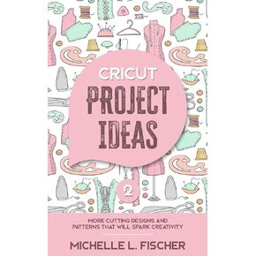 Cricut Project Ideas 2: More Cutting Designs And Patterns That Will Spark Creativity