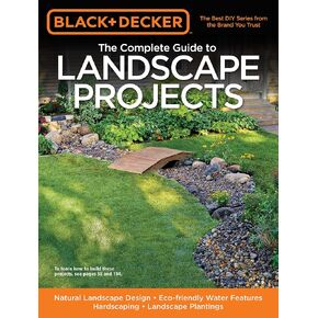 The Complete Guide to Landscape Projects: Natural Landscape Design, Eco-friendly Water Features, Hardscaping, Landscape Plantings (Black & Decker Complete Guide)