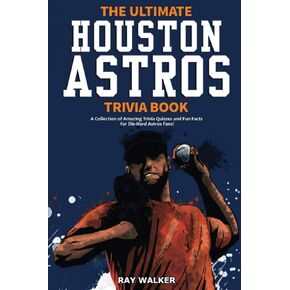 The Ultimate Houston Astros Trivia Book: A Collection of Amazing Trivia Quizzes and Fun Facts for Die-Hard Astros Fans!