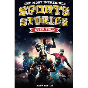The Most Incredible Sports Stories Ever Told: Inspirational and Unforgettable Tales from the Greatest Athletes Ever
