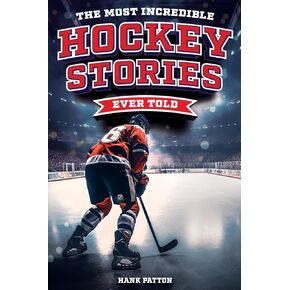 The Most Incredible Hockey Stories Ever Told: Inspirational and Legendary Tales from the Greatest Hockey Players and Games of All Time