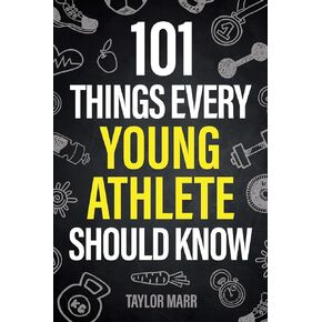 101 Things Every Young Athlete Should Know: Master Goal Setting, Mental Toughness, Perseverance, Teamwork, Discipline, Nutrition, Injury Prevention, and More!