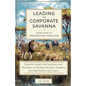 Leading the Corporate Savanna: The Safari Guide to Organizational Excellence: Essential Insights for Executives and Managers on Building Resilient, Adaptive, and High-Performing Teams