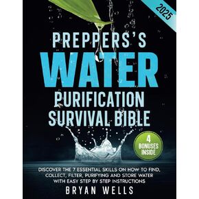 Prepper's Water Purification Survival Bible: Discover the 7 Essential Skills on How to Find, Collect, Filter, Purifying and Store Water with Easy Step by Step Instructions