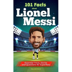 101 Facts About Lionel Messi - Essential Trivia, Stories, and Questions for Super Fans