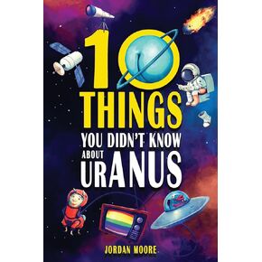 10 Things You Didn't Know About Uranus: A Collection of Interesting Stories, Facts and Trivia about Mythical Creatures, Unsolved Mysteries, The Human Body, Space and Much More!