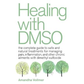 Healing with DMSO: The Complete Guide to Safe and Natural Treatments for Managing Pain, Inflammation, and Other Chronic Ailments with Dimethyl Sulfoxide