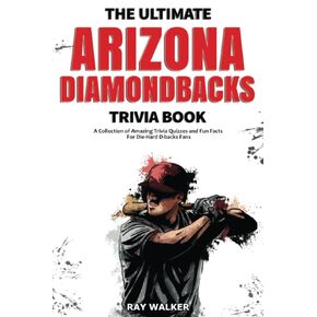 The Ultimate Arizona Diamondbacks Trivia Book: A Collection of Amazing Trivia Quizzes and Fun Facts for Die-Hard D-backs Fans!