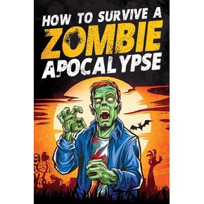 How to Survive a Zombie Apocalypse: How to Defend Yourself, Build Shelter, Start a Fire, Find Food, Escape Danger, and Other Survival Skills You Might Need to Know