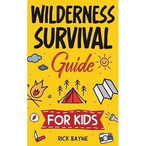 Wilderness Survival Guide for Kids: How to Build a Fire, Perform First Aid, Build Shelter, Forage for Food, Find Water, and Everything Else You Need to Know to Survive in the Outdoors