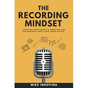 The Recording Mindset: A Step-By-Step Guide To Creating Pro Recordings From Your Home Studio (The Pro Music Production Formula)