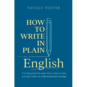 How To Write In Plain English: A Writing Guide That Saves Time, Is Easy to Read and Helps Readers Understand Your Message