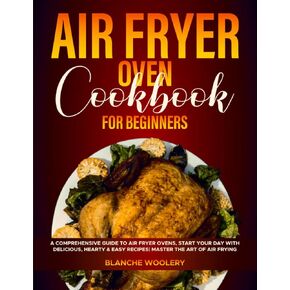 Air Fryer Oven Cookbook for Beginners: A Comprehensive Guide to Air Fryer Ovens, Start Your Day with Delicious, Hearty & Easy Recipes| Master the Art of Air Frying