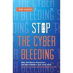 Stop The Cyber Bleeding: What Healthcare Executives and Board Members Must Know About Enterprise Cyber Risk Management (ECRM) | How to Save Your ... Reputation, and Protect Your Balance Sheet
