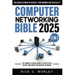 Computer Networking Bible: [3 in 1] The Complete Crash Course to Effectively Design, Implement and Manage Networks. Including Sections on Security, Performance and Scalability