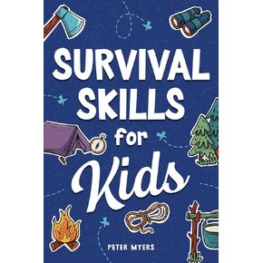 Survival Skills for Kids: How to Perform First Aid, Build Shelter, Start a Fire, Find Water, Handle Emergencies, Predict the Weather, and Master the Wilderness!