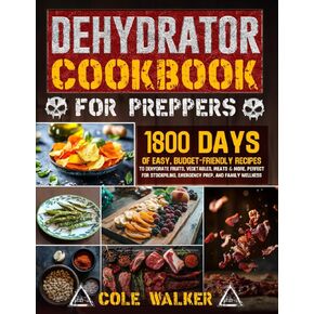 Dehydrator Cookbook for Preppers: 1800 Days of Easy, Budget-Friendly Recipes to Dehydrate Fruits, Vegetables, Meats & More. Perfect for Stockpiling, Emergency Prep, and Family Wellness