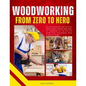 Woodworking from Zero to Hero: The Only Step-by-Step Guide You’ll Ever Need to Master Essential Skills, Boost Your Confidence from Day One, and Quickly Build Show-Stopping Wood Projects on a Budget