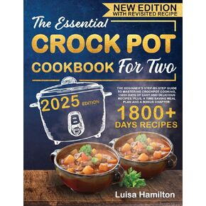 THE ESSENTIAL CROCK POT COOKBOOK FOR TWO: The Beginner’s Step-By-Step Guide to Mastering Crockpot Cooking. 1500+ Days of Easy and Delicious Recipes. PLUS, a Time-Saving Meal Plan and a BONUS Chapter!