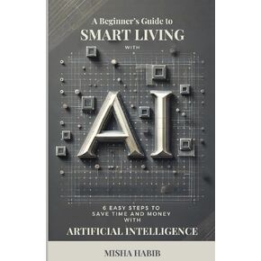 A Beginner's Guide to Smart Living with AI: 6 Easy Steps to Save Time and Money with Artificial Intelligence