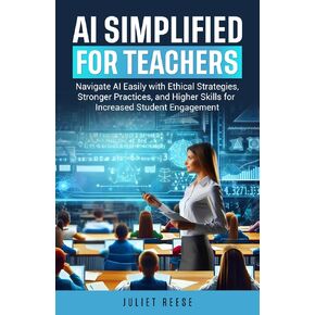 AI Simplified for Teachers: Navigate AI with Ethical Practices, Stronger Practices, Higher Skills for Increased Student Engagement
