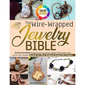 The Wire-Wrapped Jewelry Bible: Artistry Unveiled: Create Stunning Pieces, Master Techniques, and Ignite Your Passion | Include 30+ Wire-Wrapped Jewelry DIY Projects