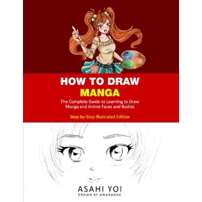 HOW TO DRAW MANGA: The Complete Guide to Learning to Draw Manga and Anime Faces and Bodies Drawing Book for Children, Teens and Adults Step-by-step Illustrated Edition