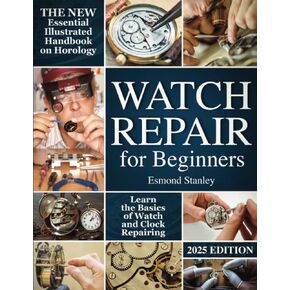 Watch Repair For Beginners: The New Essential Illustrated Handbook on Horology to Learn the Basics of Watch and Clock Repairing