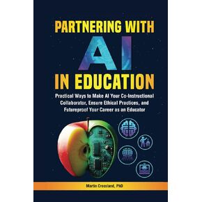 Partnering with AI in Education: Practical Ways to Make AI Your Co-Instructional Collaborator, Ensure Ethical Practices, and Futureproof Your Career as an Educator