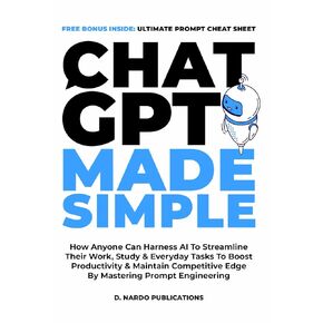 ChatGPT Made Simple: How Anyone Can Harness AI To Streamline Their Work, Study & Everyday Tasks To Boost Productivity & Maintain Competitive Edge By Mastering Prompt Engineering