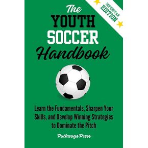 The Youth Soccer Handbook: Learn the Fundamentals, Sharpen Your Skills, and Develop Winning Strategies to Dominate the Pitch