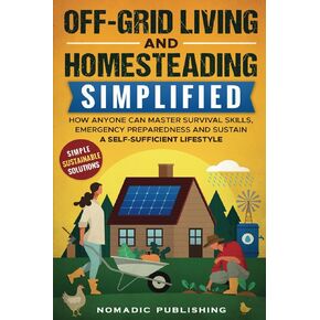 Off-Grid Living and Homesteading Simplified: How Anyone Can Master Survival Skills, Emergency Preparedness and Sustain a Self-Sufficient Lifestyle