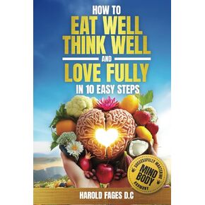 How to Eat Well, Think Well and Love Fully in 10 Easy Steps: Successfully Mastering Mind-Body Harmony