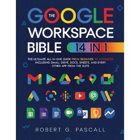 The Google Workspace Bible: [14 in 1] The Ultimate All-in-One Guide from Beginner to Advanced | Including Gmail, Drive, Docs, Sheets, and Every Other App from the Suite