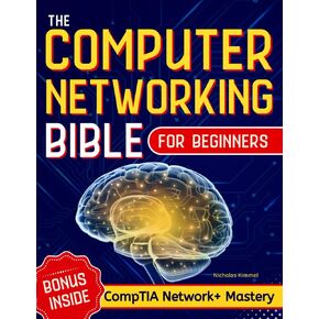 The Computer Networking Bible for Beginners: Your All-in-One Guide to Network Systems, Wireless Technologies, and Cybersecurity – From Novice to Networking Expert in Less Than 7 Days