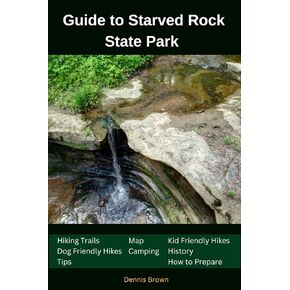 Guide to Starved Rock State Park: Map,Hiking Trails,Camping, Tips and How to Prepare (National Parks,Monuments ,Parkways and State Parks Guide)