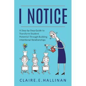 I Notice: A Step-by-Step Guide to Transform Student Potential Through Building Intentional Relationships