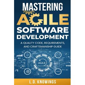 Mastering Agile Software Development: A Quality Code, Requirements, and Craftsmanship Guide