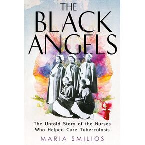 The Black Angels: The Untold Story of the Nurses Who Helped Cure Tuberculosis