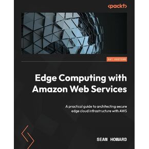 Edge Computing with Amazon Web Services: A practical guide to architecting secure edge cloud infrastructure with AWS